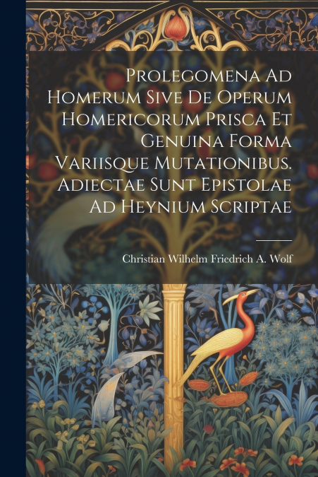 Prolegomena Ad Homerum Sive De Operum Homericorum Prisca Et Genuina Forma Variisque Mutationibus. Adiectae Sunt Epistolae Ad Heynium Scriptae