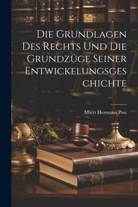 Die Grundlagen Des Rechts Und Die Grundzüge Seiner Entwickelungsgeschichte