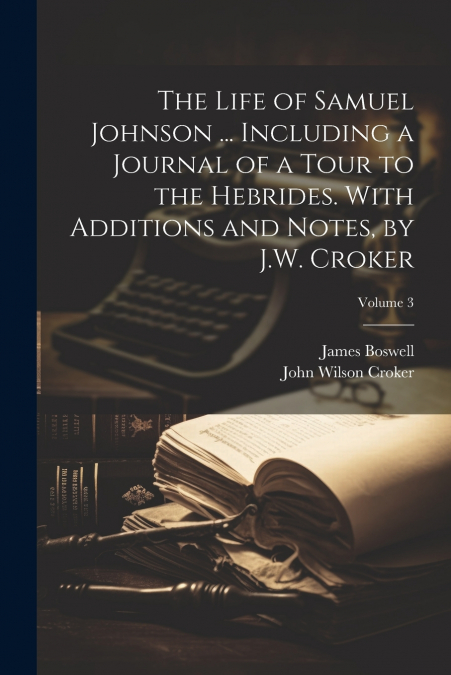 The Life of Samuel Johnson ... Including a Journal of a Tour to the Hebrides. With Additions and Notes, by J.W. Croker; Volume 3