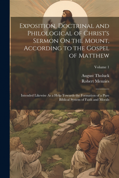 Exposition, Doctrinal and Philological of Christ’s Sermon On the Mount, According to the Gospel of Matthew