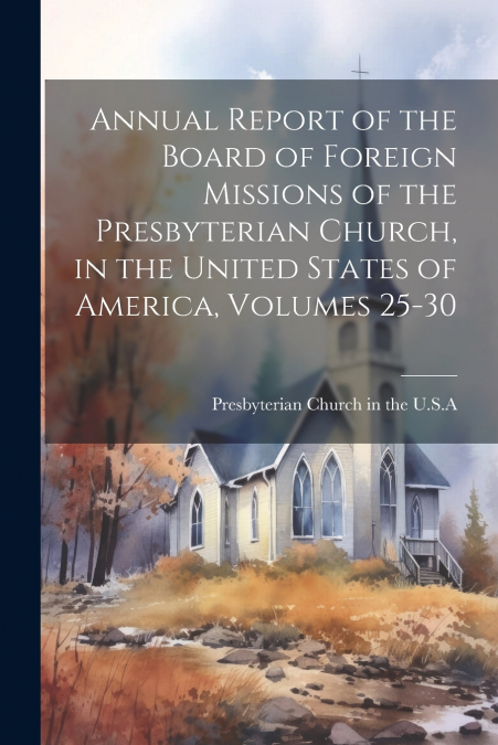 Annual Report of the Board of Foreign Missions of the Presbyterian Church, in the United States of America, Volumes 25-30