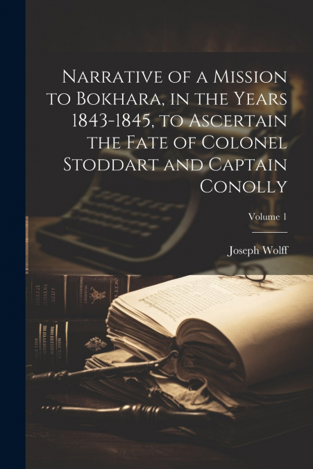 Narrative of a Mission to Bokhara, in the Years 1843-1845, to Ascertain the Fate of Colonel Stoddart and Captain Conolly; Volume 1