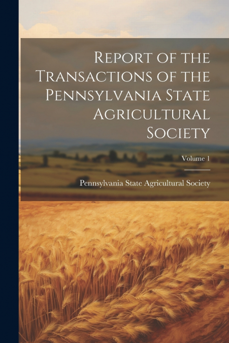 Report of the Transactions of the Pennsylvania State Agricultural Society; Volume 1
