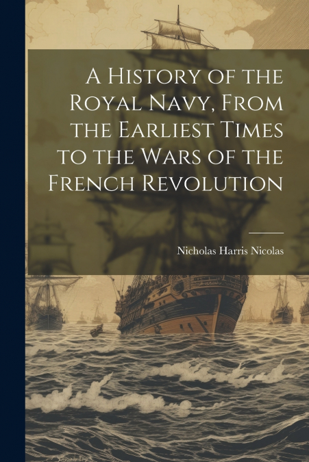 A History of the Royal Navy, From the Earliest Times to the Wars of the French Revolution