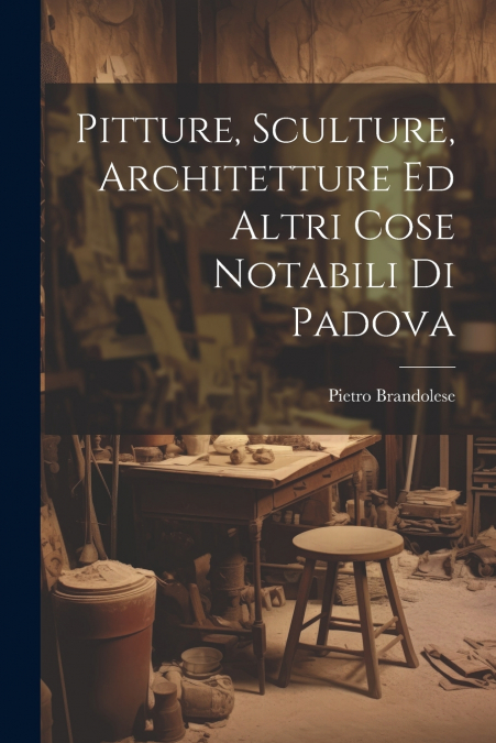 Pitture, Sculture, Architetture Ed Altri Cose Notabili Di Padova