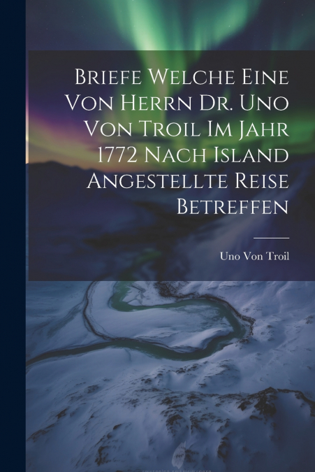 Briefe welche eine von herrn Dr. Uno von Troil im Jahr 1772 nach Island angestellte Reise betreffen