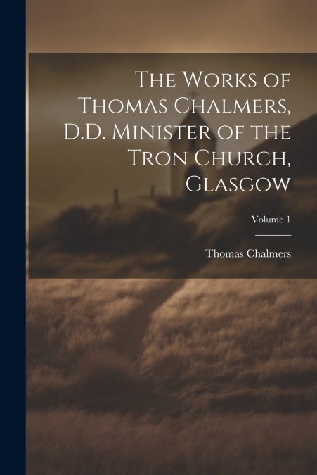 The Works of Thomas Chalmers, D.D. Minister of the Tron Church, Glasgow; Volume 1