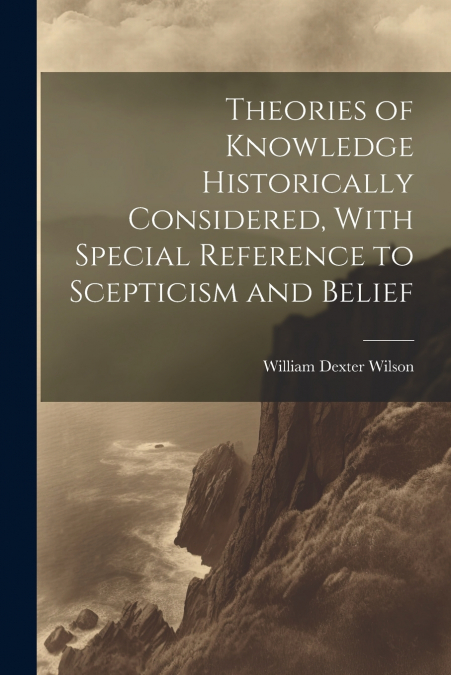 Theories of Knowledge Historically Considered, With Special Reference to Scepticism and Belief