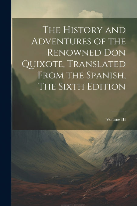 The History and Adventures of the Renowned Don Quixote, Translated from the Spanish, The Sixth Edition; Volume III