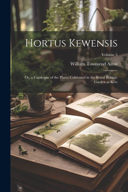 Hortus Kewensis; Or, a Catalogue of the Plants Cultivated in the Royal Botanic Garden at Kew; Volume 5