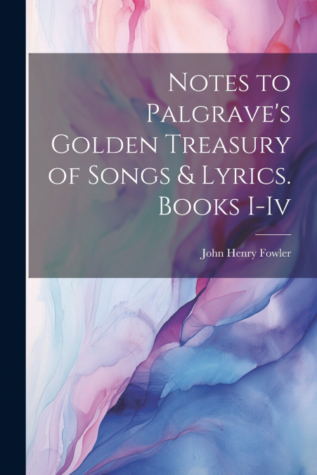 Notes to Palgrave’s Golden Treasury of Songs & Lyrics. Books I-Iv