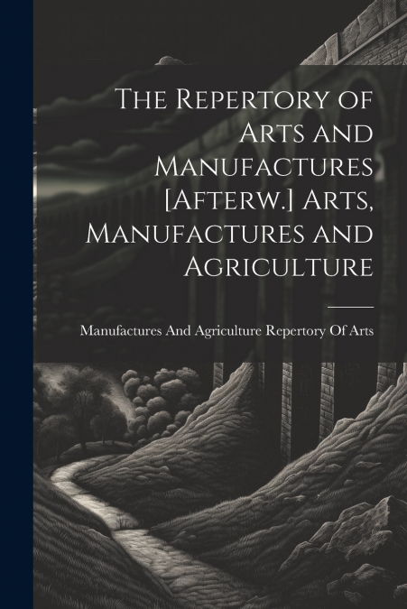 The Repertory of Arts and Manufactures [Afterw.] Arts, Manufactures and Agriculture