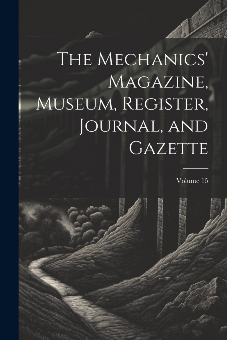 The Mechanics’ Magazine, Museum, Register, Journal, and Gazette; Volume 15