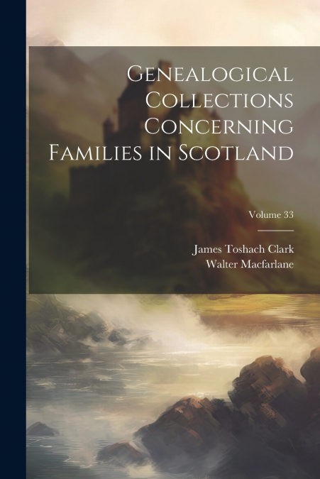 Genealogical Collections Concerning Families in Scotland; Volume 33