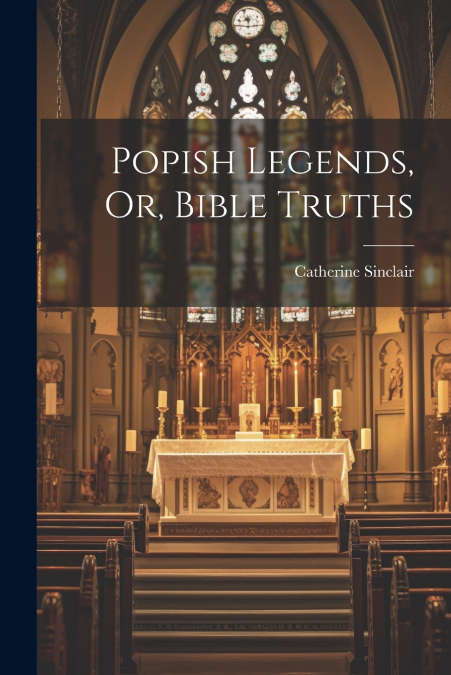 Popish Legends, Or, Bible Truths