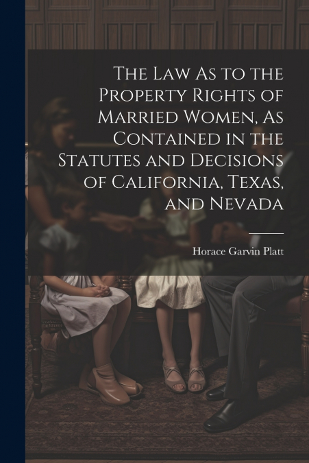 The Law As to the Property Rights of Married Women, As Contained in the Statutes and Decisions of California, Texas, and Nevada