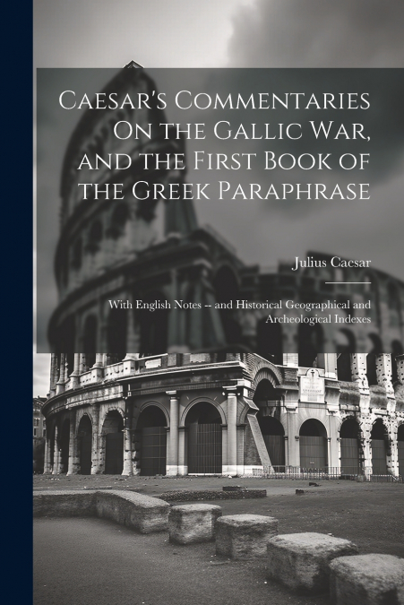 Caesar’s Commentaries On the Gallic War, and the First Book of the Greek Paraphrase