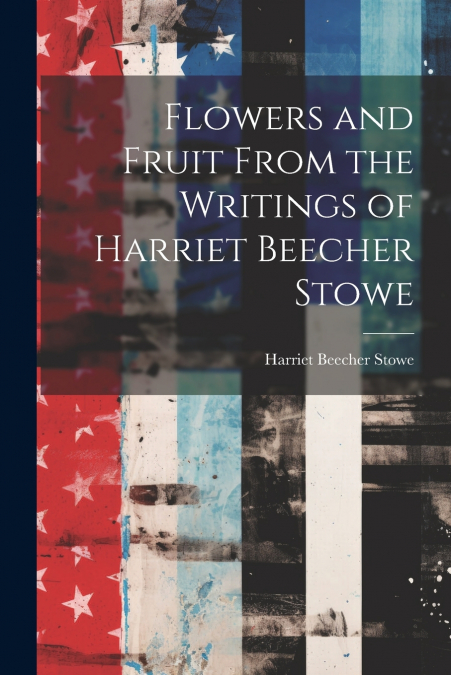 Flowers and Fruit From the Writings of Harriet Beecher Stowe