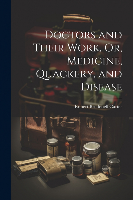 Doctors and Their Work, Or, Medicine, Quackery, and Disease