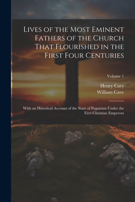Lives of the Most Eminent Fathers of the Church That Flourished in the First Four Centuries