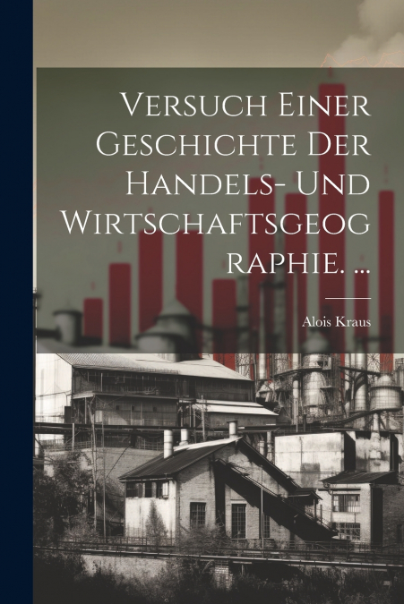 Versuch Einer Geschichte Der Handels- Und Wirtschaftsgeographie. ...