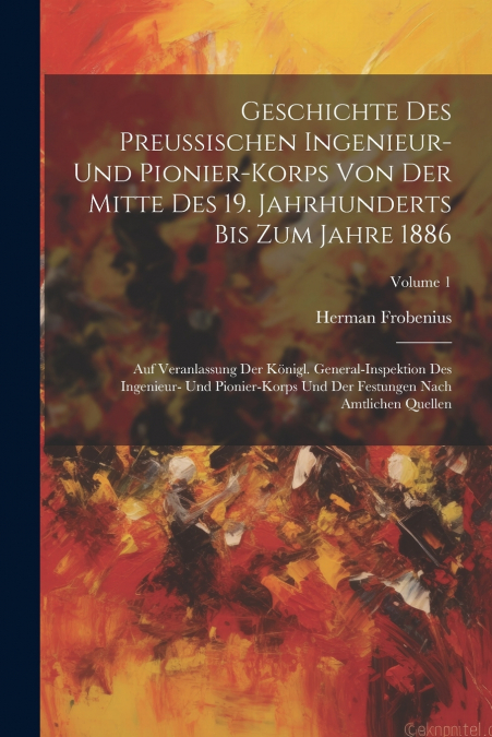 Geschichte Des Preussischen Ingenieur- Und Pionier-Korps Von Der Mitte Des 19. Jahrhunderts Bis Zum Jahre 1886