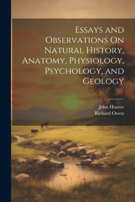 Essays and Observations On Natural History, Anatomy, Physiology, Psychology, and Geology