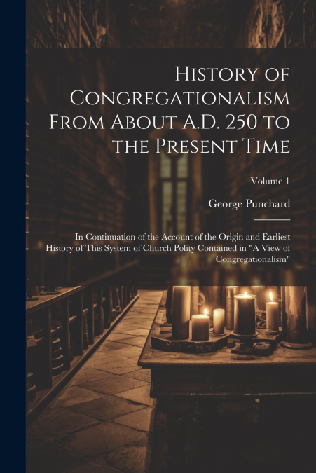 History of Congregationalism From About A.D. 250 to the Present Time