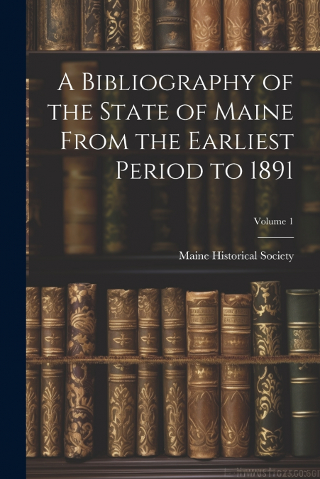 A Bibliography of the State of Maine From the Earliest Period to 1891; Volume 1