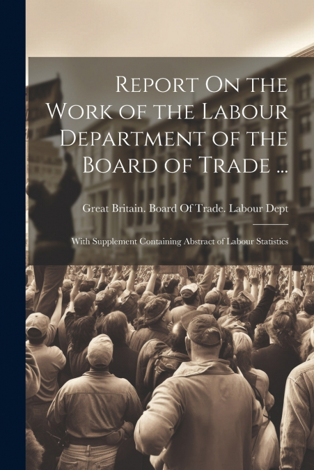Report On the Work of the Labour Department of the Board of Trade ...