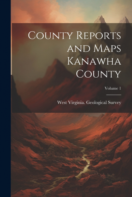 County Reports and Maps Kanawha County; Volume 1