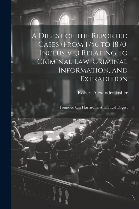 A Digest of the Reported Cases (From 1756 to 1870, Inclusive,) Relating to Criminal Law, Criminal Information, and Extradition