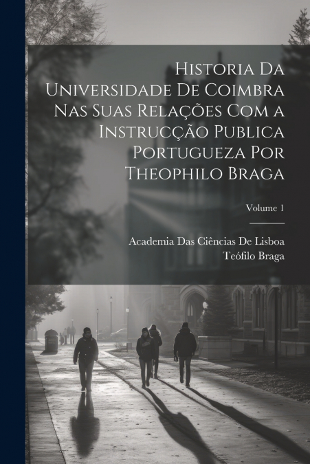 Historia Da Universidade De Coimbra Nas Suas Relações Com a Instrucção Publica Portugueza Por Theophilo Braga; Volume 1