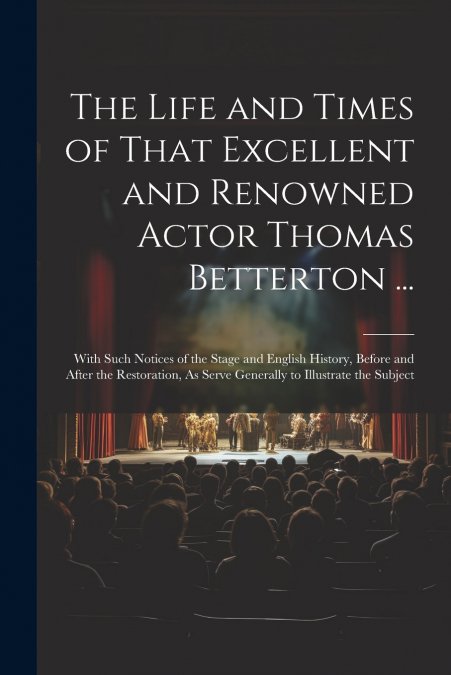 The Life and Times of That Excellent and Renowned Actor Thomas Betterton ...