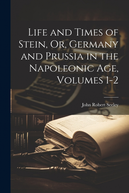 Life and Times of Stein, Or, Germany and Prussia in the Napoleonic Age, Volumes 1-2