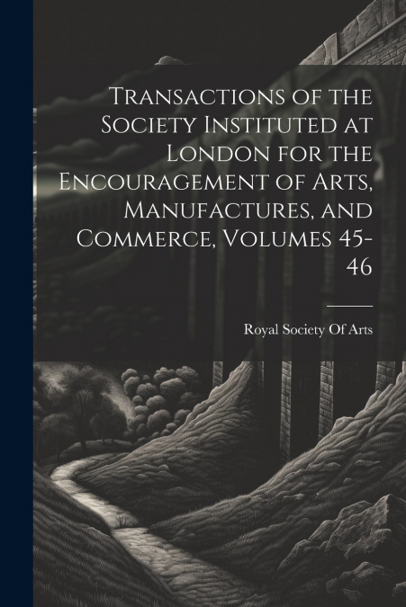 Transactions of the Society Instituted at London for the Encouragement of Arts, Manufactures, and Commerce, Volumes 45-46