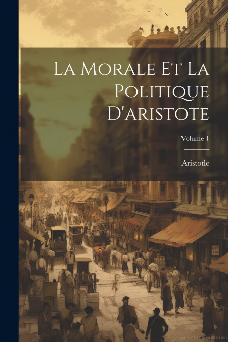 La Morale Et La Politique D’aristote; Volume 1