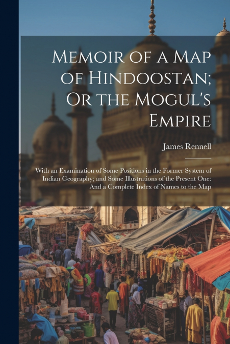 Memoir of a Map of Hindoostan; Or the Mogul’s Empire