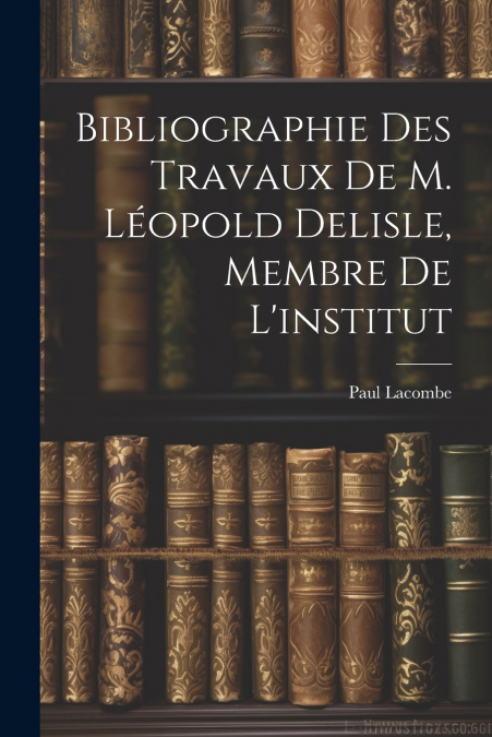 Bibliographie Des Travaux De M. Léopold Delisle, Membre De L’institut