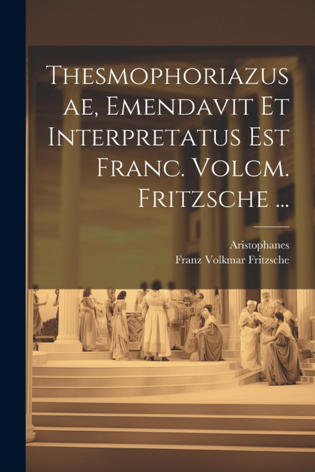Thesmophoriazusae, Emendavit Et Interpretatus Est Franc. Volcm. Fritzsche ...