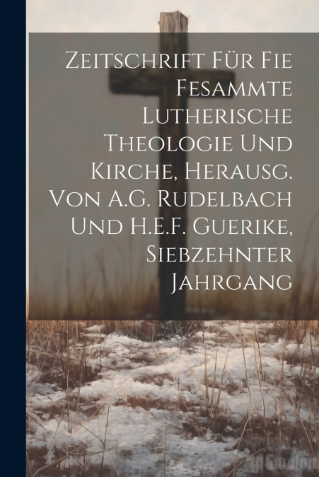 Zeitschrift für fie fesammte lutherische Theologie und Kirche, herausg. von A.G. Rudelbach und H.E.F. Guerike, Siebzehnter Jahrgang