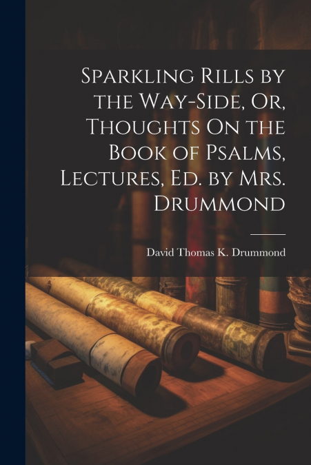 Sparkling Rills by the Way-Side, Or, Thoughts On the Book of Psalms, Lectures, Ed. by Mrs. Drummond