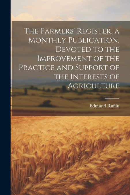 The Farmers’ Register, a Monthly Publication, Devoted to the Improvement of the Practice and Support of the Interests of Agriculture