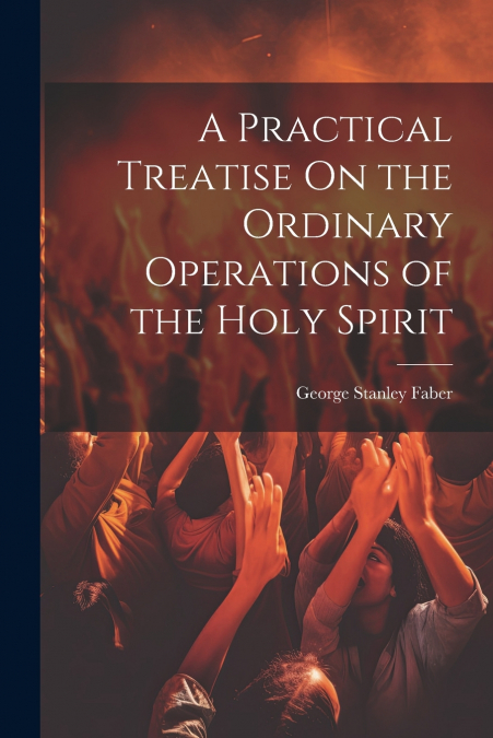 A Practical Treatise On the Ordinary Operations of the Holy Spirit