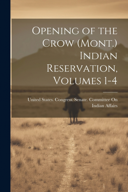 Opening of the Crow (Mont.) Indian Reservation, Volumes 1-4