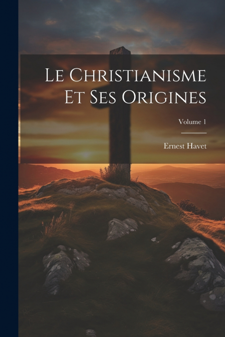 Le Christianisme Et Ses Origines; Volume 1