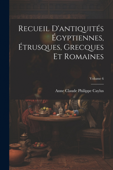 Recueil D’antiquités Égyptiennes, Étrusques, Grecques Et Romaines; Volume 6