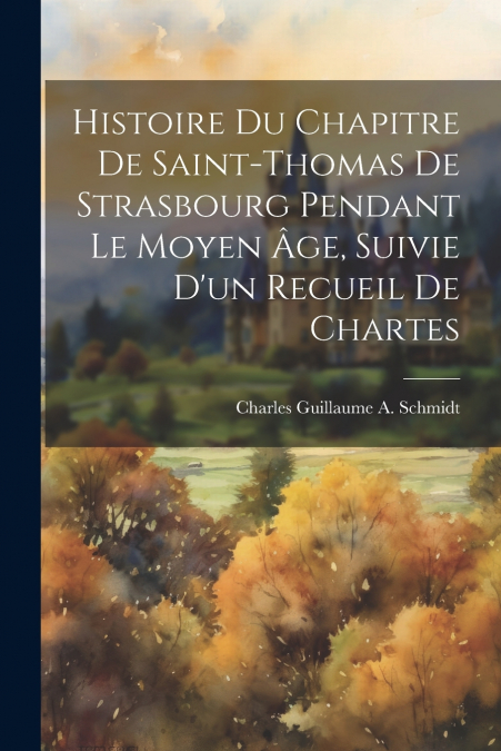 Histoire Du Chapitre De Saint-Thomas De Strasbourg Pendant Le Moyen Âge, Suivie D’un Recueil De Chartes