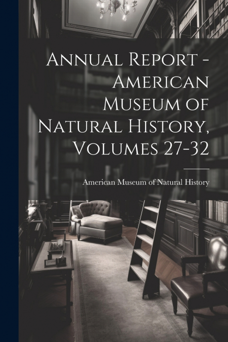 Annual Report - American Museum of Natural History, Volumes 27-32