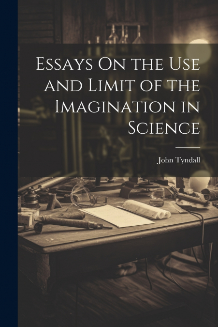 Essays On the Use and Limit of the Imagination in Science
